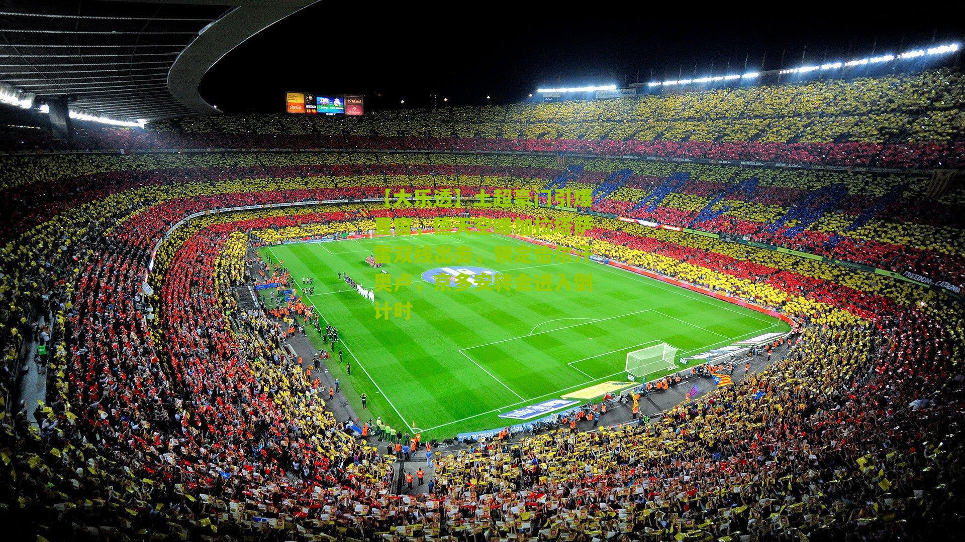 【大乐透】土超豪门引爆夏窗，德天空曝加拉塔萨雷双线出击，锁定恰尔汗奥卢，京多安转会进入倒计时