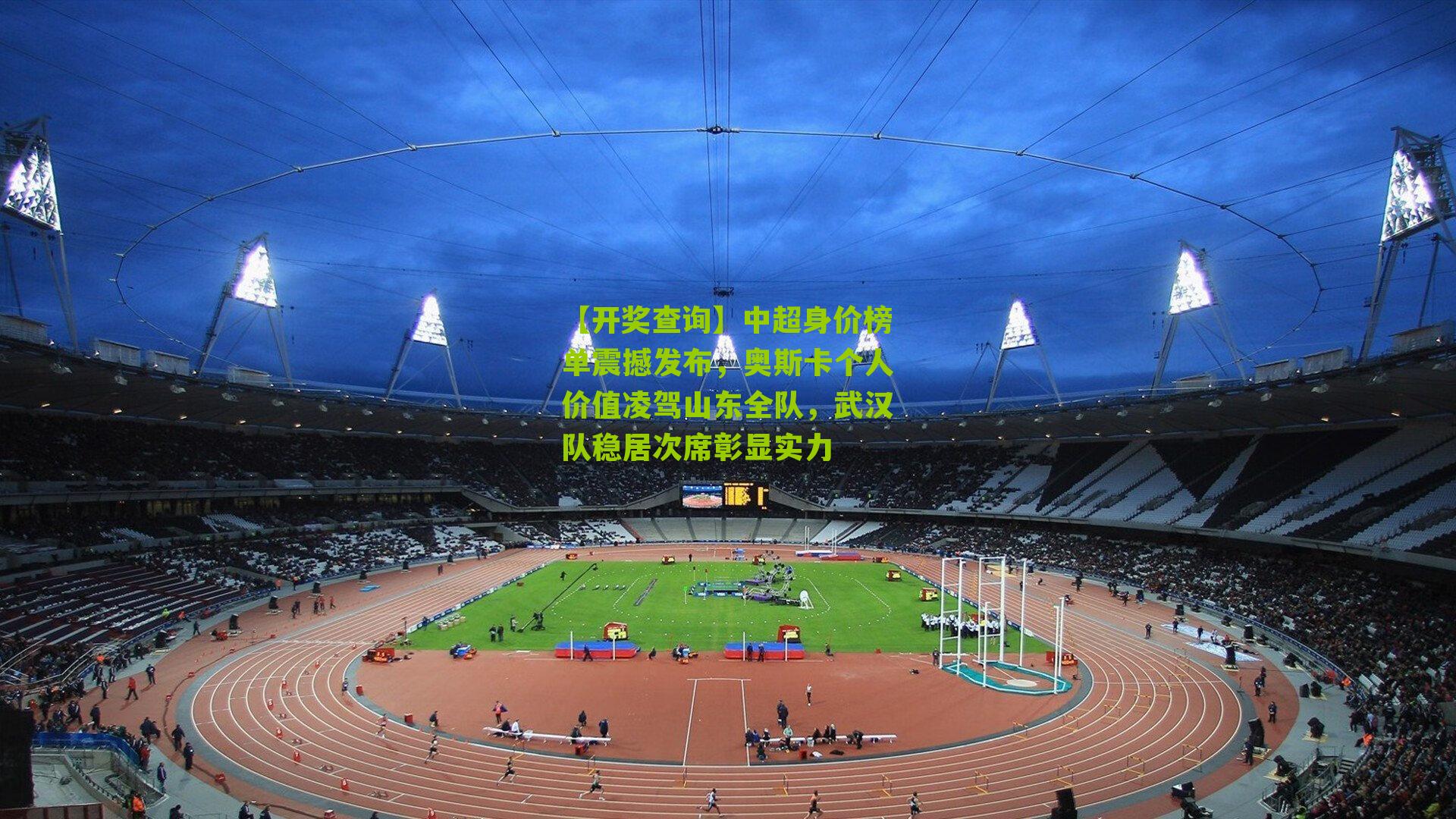 中超身价榜单震撼发布，奥斯卡个人价值凌驾山东全队，武汉队稳居次席彰显实力