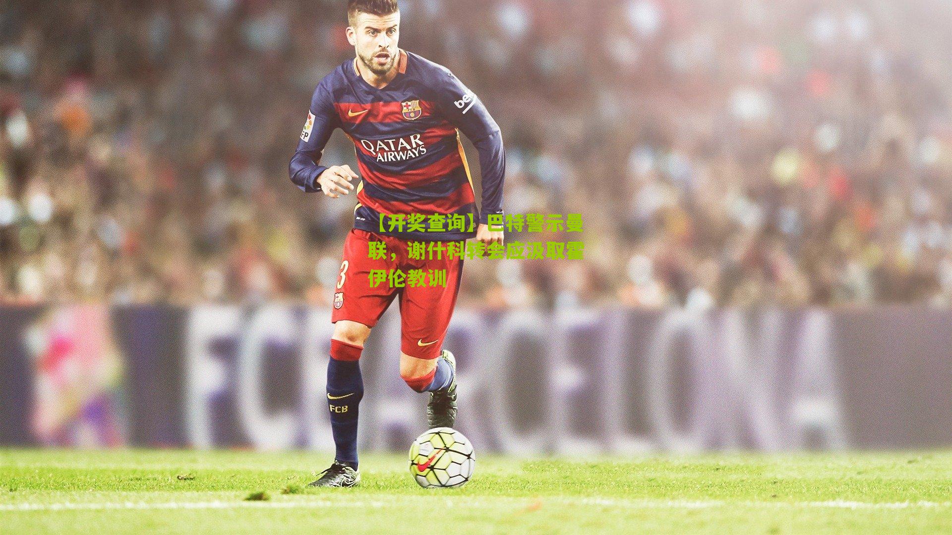 【开奖查询】巴特警示曼联，谢什科转会应汲取霍伊伦教训